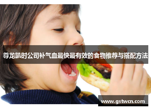 尊龙凯时公司补气血最快最有效的食物推荐与搭配方法