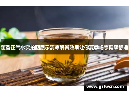 藿香正气水实拍图展示清凉解暑效果让你夏季畅享健康舒适