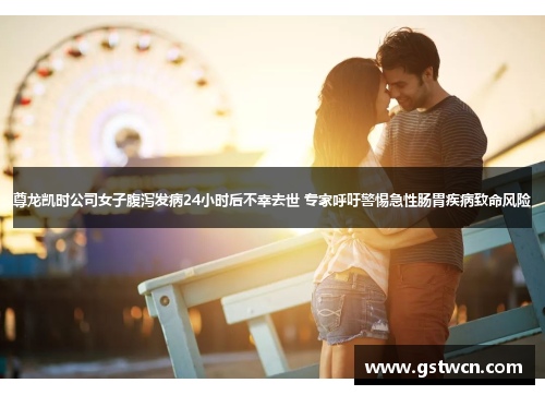 尊龙凯时公司女子腹泻发病24小时后不幸去世 专家呼吁警惕急性肠胃疾病致命风险