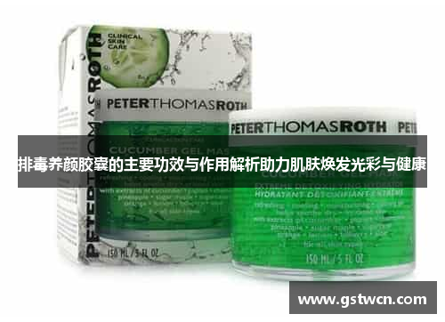 排毒养颜胶囊的主要功效与作用解析助力肌肤焕发光彩与健康
